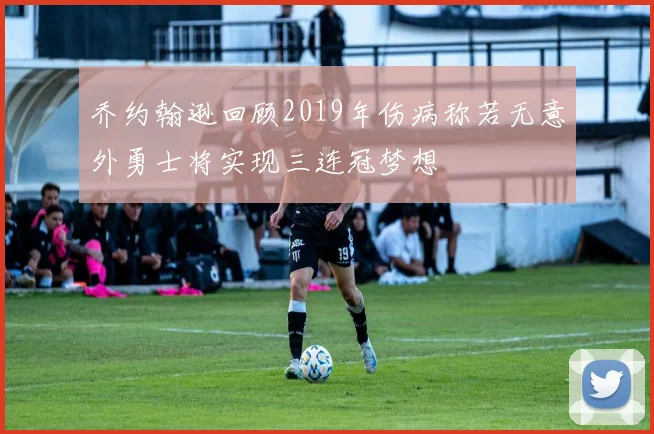 乔约翰逊回顾2019年伤病称若无意外勇士将实现三连冠梦想