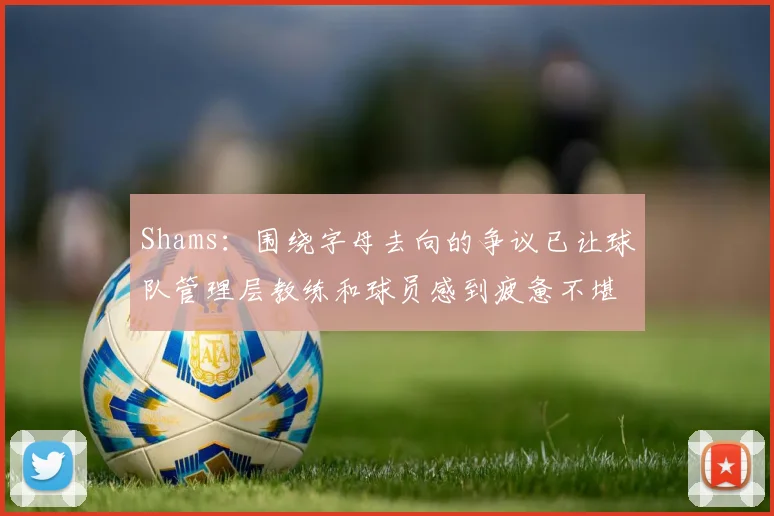 Shams：围绕字母去向的争议已让球队管理层教练和球员感到疲惫不堪