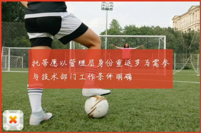 托蒂愿以管理层身份重返罗马需参与技术部门工作条件明确