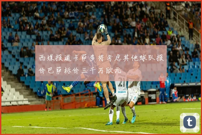 西媒报道卡萨多将考虑其他球队报价巴萨标价三千万欧元